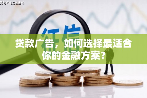 惠安贷款广告，如何选择最适合你的金融方案？