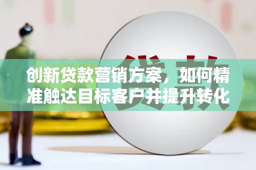 贞丰创新贷款营销方案，如何精准触达目标客户并提升转化率