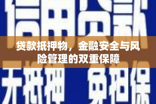 南陵贷款抵押物，金融安全与风险管理的双重保障