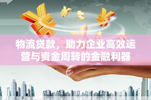 蓝山物流贷款，助力企业高效运营与资金周转的金融利器