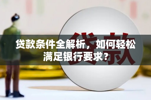 雄安新区贷款条件全解析，如何轻松满足银行要求？
