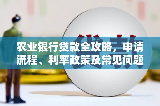 开江农业银行贷款全攻略，申请流程、利率政策及常见问题解析