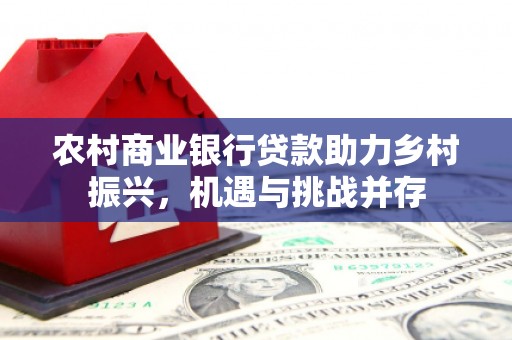 大英农村商业银行贷款助力乡村振兴，机遇与挑战并存