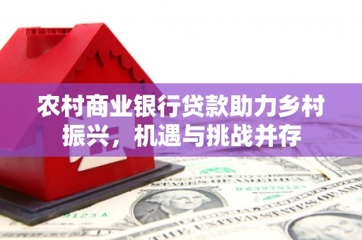 清流农村商业银行贷款助力乡村振兴，机遇与挑战并存