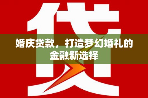 前镇婚庆贷款，打造梦幻婚礼的金融新选择