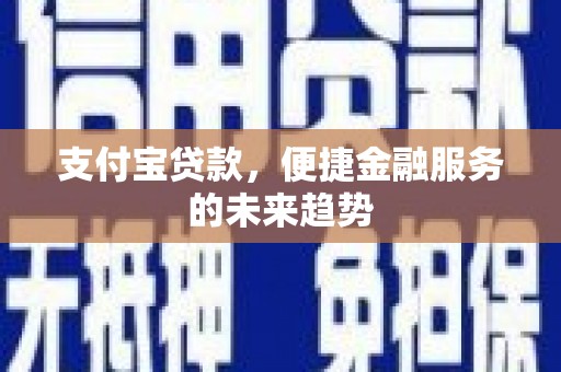 埌东支付宝贷款，便捷金融服务的未来趋势