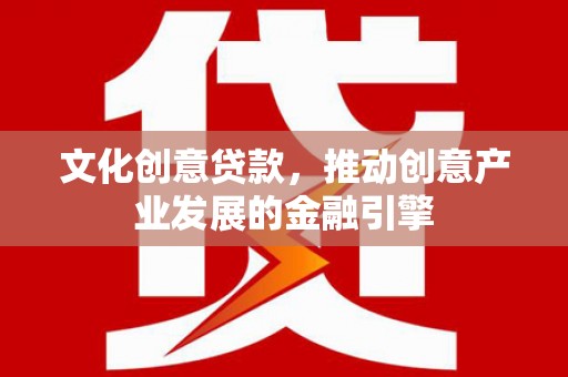 滁州文化创意贷款，推动创意产业发展的金融引擎