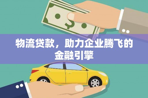 肥乡物流贷款，助力企业腾飞的金融引擎