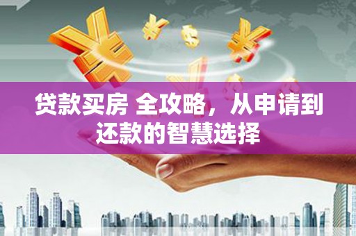 孝义贷款买房 全攻略，从申请到还款的智慧选择