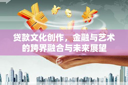 咸丰贷款文化创作，金融与艺术的跨界融合与未来展望