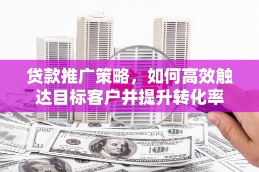 锡林浩特贷款推广策略，如何高效触达目标客户并提升转化率