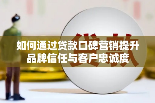 墨竹工卡如何通过贷款口碑营销提升品牌信任与客户忠诚度