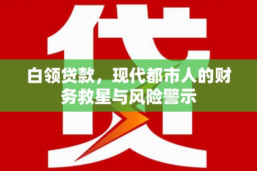 清新白领贷款，现代都市人的财务救星与风险警示