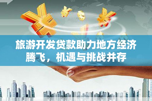 西青旅游开发贷款助力地方经济腾飞，机遇与挑战并存