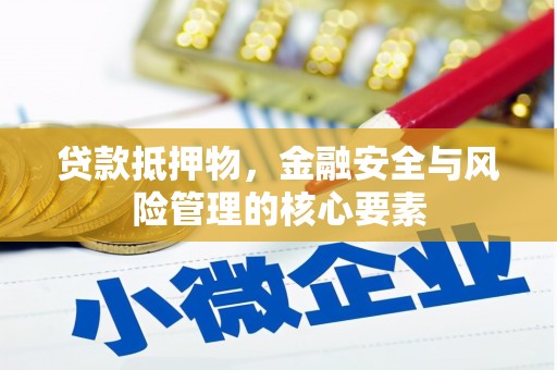 闻喜贷款抵押物，金融安全与风险管理的核心要素