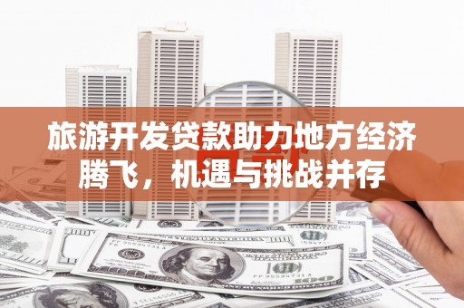 霍城旅游开发贷款助力地方经济腾飞，机遇与挑战并存