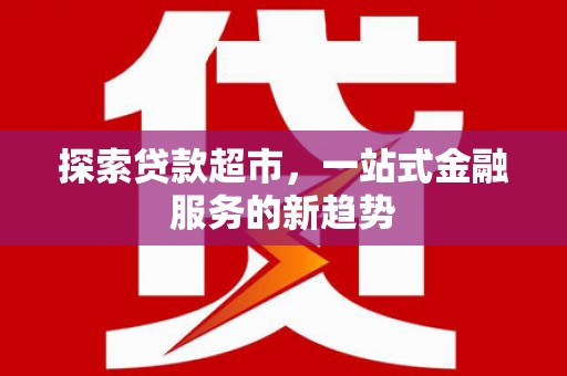 开平探索贷款超市，一站式金融服务的新趋势