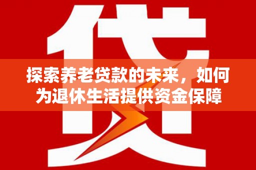 同德探索养老贷款的未来，如何为退休生活提供资金保障