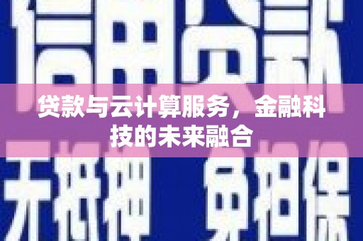 吉木萨尔贷款与云计算服务，金融科技的未来融合