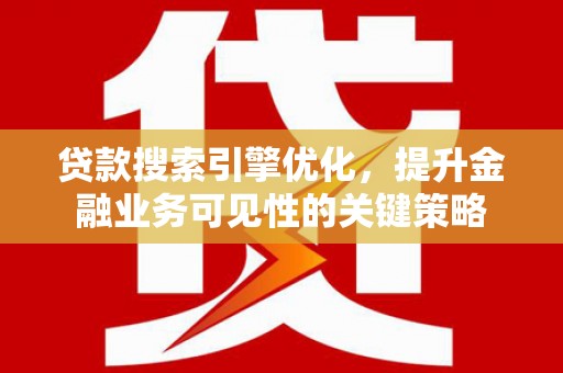 昆明贷款搜索引擎优化，提升金融业务可见性的关键策略