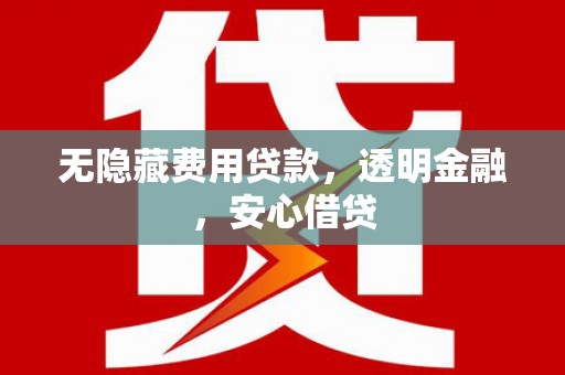 富顺无隐藏费用贷款，透明金融，安心借贷