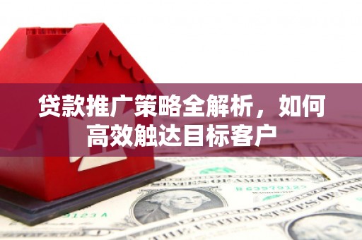 滑县贷款推广策略全解析，如何高效触达目标客户