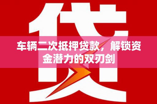 洪雅车辆二次抵押贷款，解锁资金潜力的双刃剑