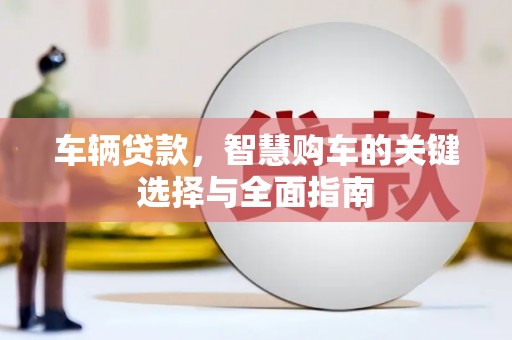 喜德车辆贷款，智慧购车的关键选择与全面指南