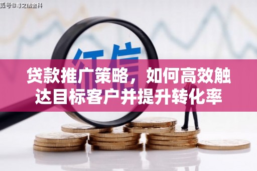 定襄贷款推广策略，如何高效触达目标客户并提升转化率