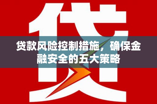 四子王旗贷款风险控制措施，确保金融安全的五大策略
