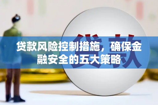 遵化贷款风险控制措施，确保金融安全的五大策略