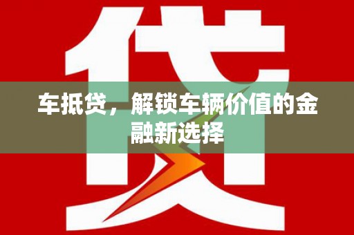 迎泽车抵贷，解锁车辆价值的金融新选择