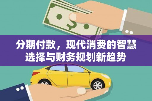 迁西分期付款，现代消费的智慧选择与财务规划新趋势