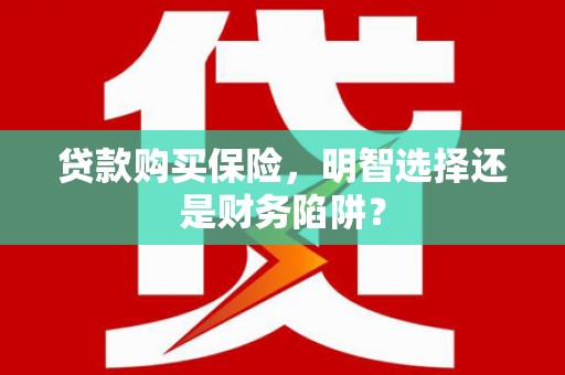 合山贷款购买保险，明智选择还是财务陷阱？