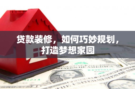 夏津贷款装修，如何巧妙规划，打造梦想家园