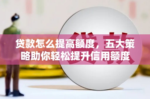 灞桥贷款怎么提高额度，五大策略助你轻松提升信用额度