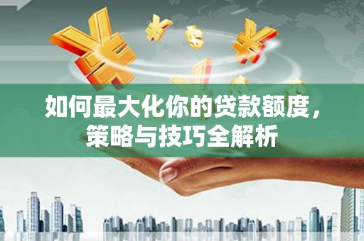 南山如何最大化你的贷款额度，策略与技巧全解析