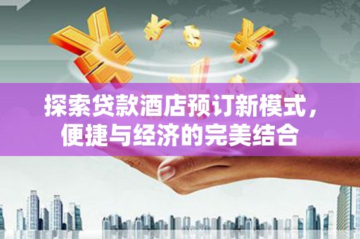 余杭探索贷款酒店预订新模式，便捷与经济的完美结合