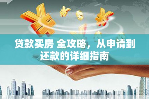 云浮贷款买房 全攻略，从申请到还款的详细指南