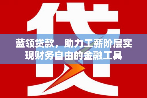 陇川蓝领贷款，助力工薪阶层实现财务自由的金融工具